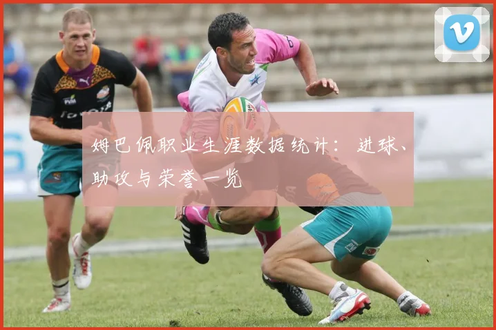 姆巴佩职业生涯数据统计：进球、助攻与荣誉一览