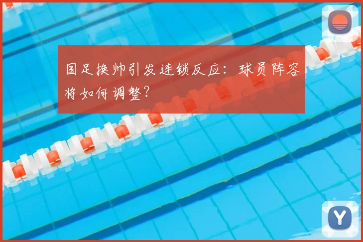 国足换帅引发连锁反应:球员阵容将如何调整?