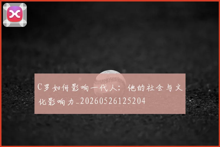 C罗如何影响一代人：他的社会与文化影响力_20260526125204