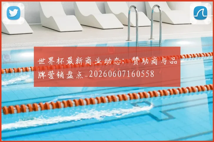 世界杯最新商业动态:赞助商与品牌营销盘点_20260607160558
