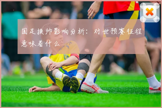 国足换帅影响分析：对世预赛征程意味着什么