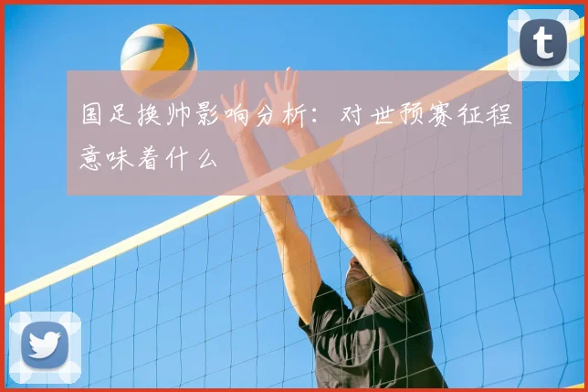 国足换帅影响分析:对世预赛征程意味着什么