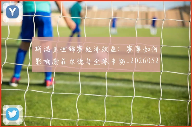 斯诺克世锦赛经济效益：赛事如何影响谢菲尔德与全球市场_20260528193056