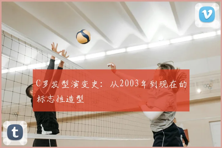 C罗发型演变史:从2003年到现在的标志性造型