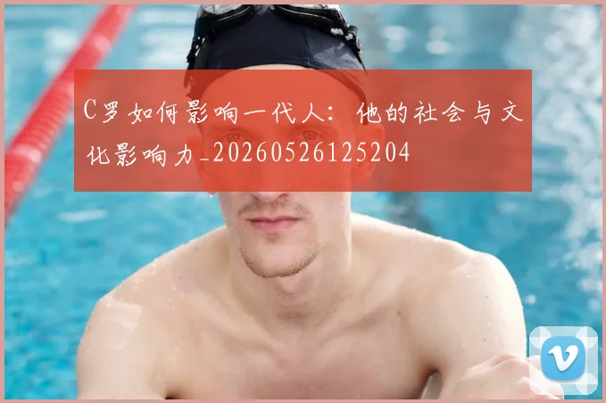 C罗如何影响一代人：他的社会与文化影响力_20260526125204