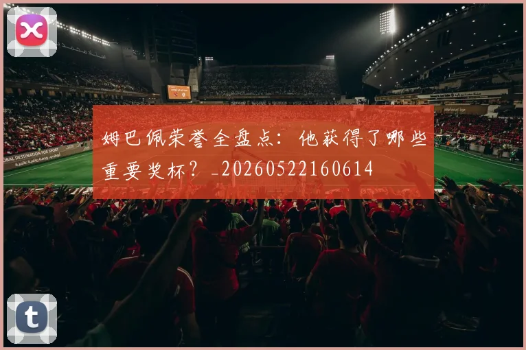 姆巴佩荣誉全盘点：他获得了哪些重要奖杯？_20260522160614