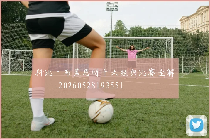 科比·布莱恩特十大经典比赛全解析_20260528193551