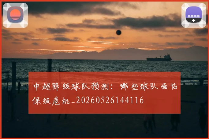 中超降级球队预测：哪些球队面临保级危机_20260526144116