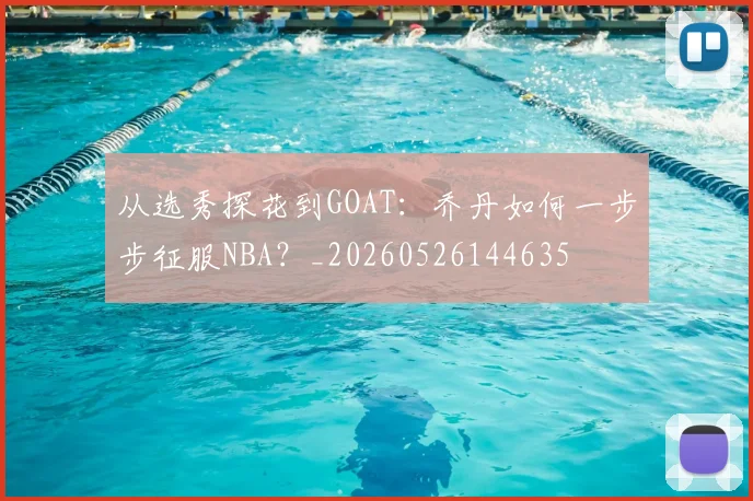 从选秀探花到GOAT：乔丹如何一步步征服NBA？_20260526144635
