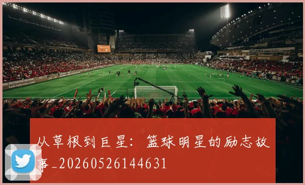 从草根到巨星：篮球明星的励志故事_20260526144631